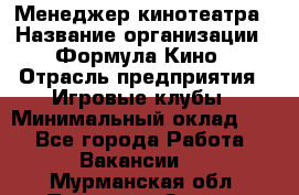 Менеджер кинотеатра › Название организации ­ Формула Кино › Отрасль предприятия ­ Игровые клубы › Минимальный оклад ­ 1 - Все города Работа » Вакансии   . Мурманская обл.,Полярные Зори г.